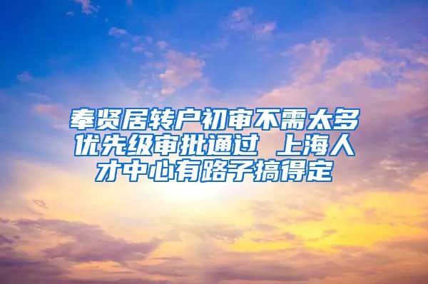 奉贤居转户初审不需太多优先级审批通过 上海人才中心有路子搞得定