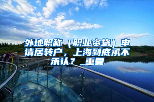 外地职称（职业资格）申请居转户，上海到底承不承认？_重复