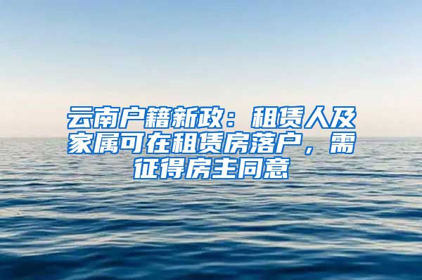 云南户籍新政：租赁人及家属可在租赁房落户，需征得房主同意