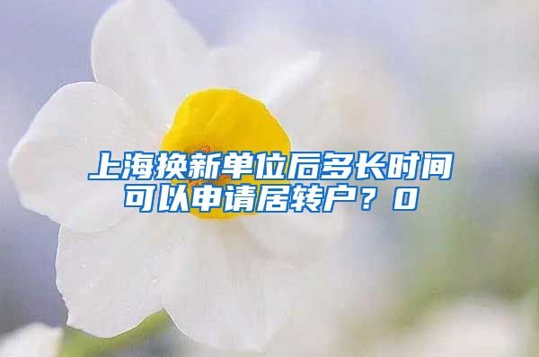 上海换新单位后多长时间可以申请居转户？0