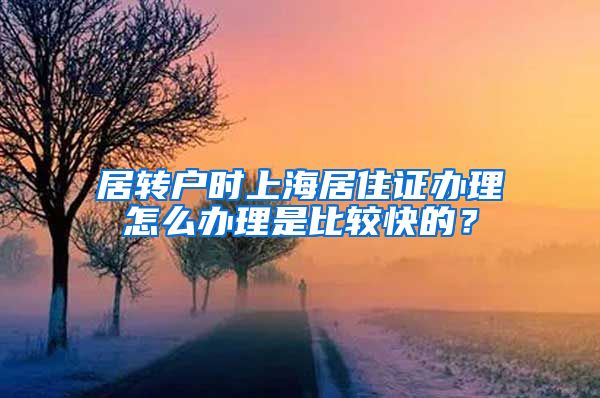居转户时上海居住证办理怎么办理是比较快的？