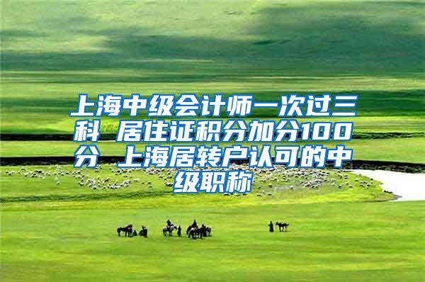 上海中级会计师一次过三科 居住证积分加分100分 上海居转户认可的中级职称
