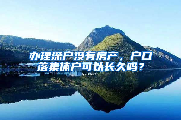 办理深户没有房产，户口落集体户可以长久吗？