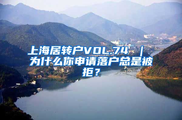 上海居转户VOL.74 ｜ 为什么你申请落户总是被拒？