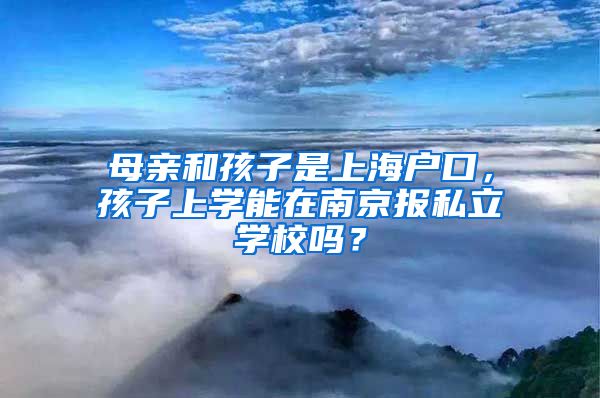 母亲和孩子是上海户口，孩子上学能在南京报私立学校吗？