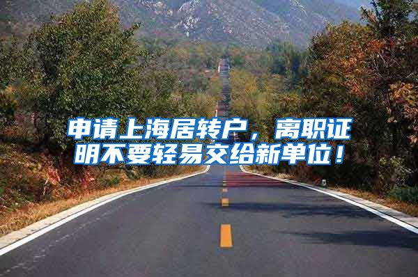 申请上海居转户，离职证明不要轻易交给新单位！