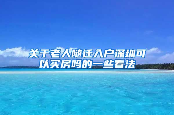 关于老人随迁入户深圳可以买房吗的一些看法