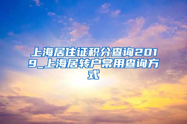 上海居住证积分查询2019_上海居转户常用查询方式
