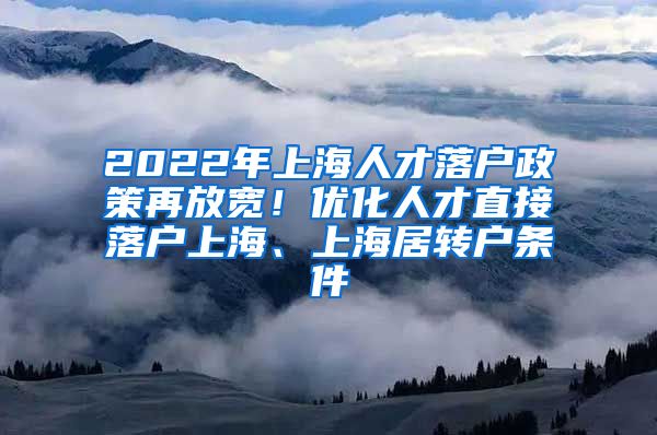 2022年上海人才落户政策再放宽！优化人才直接落户上海、上海居转户条件