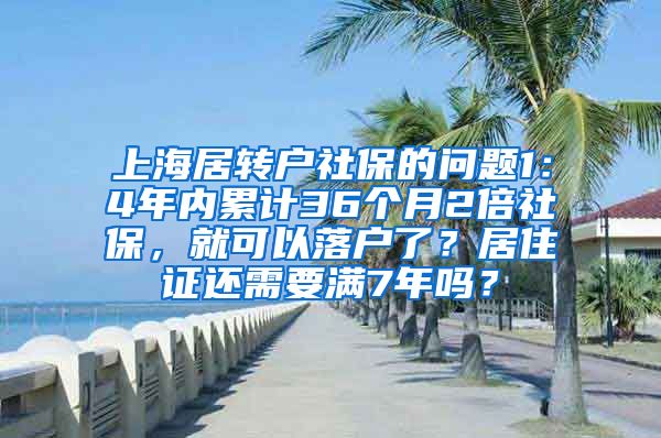 上海居转户社保的问题1：4年内累计36个月2倍社保，就可以落户了？居住证还需要满7年吗？