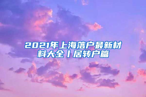 2021年上海落户最新材料大全丨居转户篇