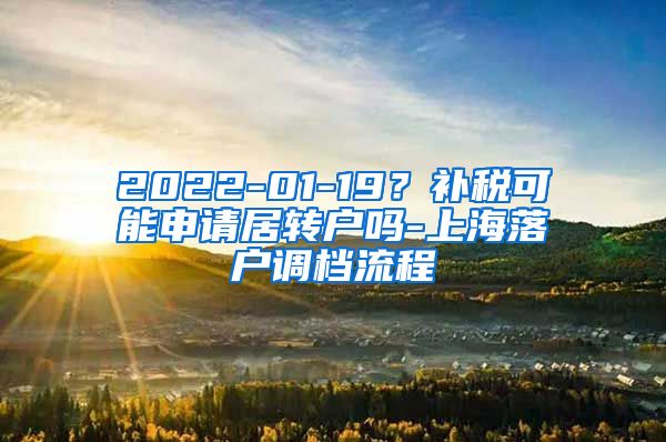 2022-01-19？补税可能申请居转户吗-上海落户调档流程