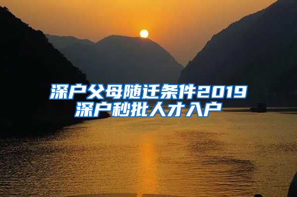 深户父母随迁条件2019深户秒批人才入户