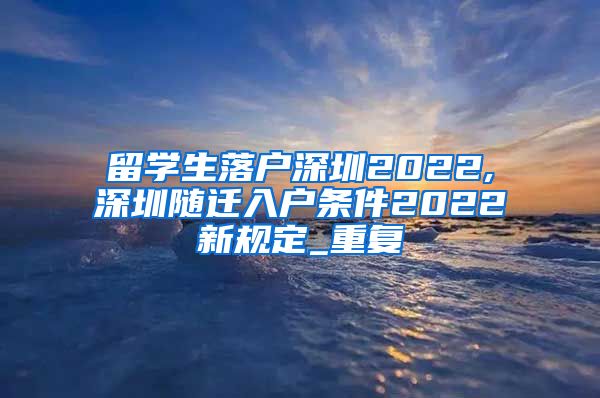 留学生落户深圳2022,深圳随迁入户条件2022新规定_重复