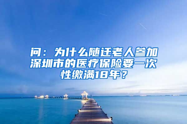问：为什么随迁老人参加深圳市的医疗保险要一次性缴满18年？