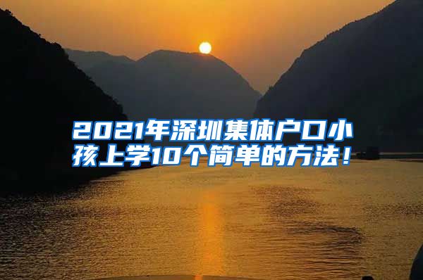 2021年深圳集体户口小孩上学10个简单的方法！