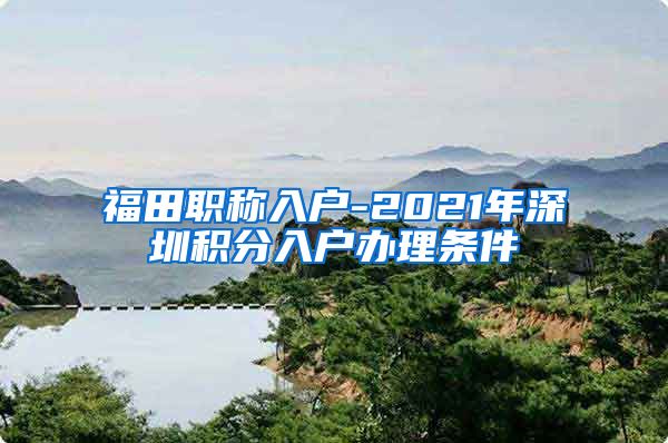 福田职称入户-2021年深圳积分入户办理条件