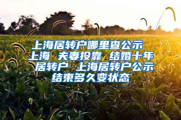 上海居转户哪里查公示 上海 夫妻投靠 结婚十年 居转户 上海居转户公示结束多久变状态