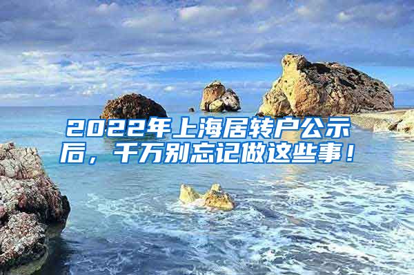 2022年上海居转户公示后，千万别忘记做这些事！