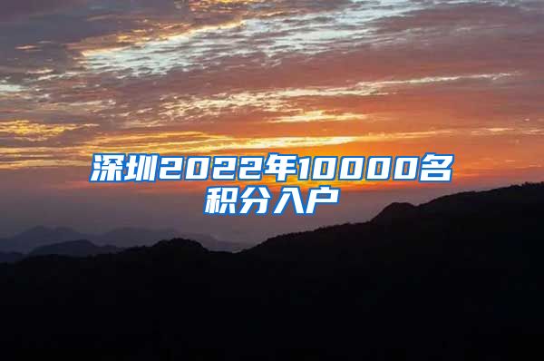 深圳2022年10000名积分入户