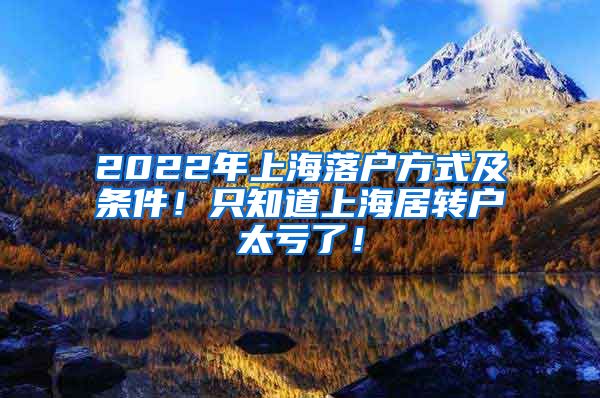 2022年上海落户方式及条件！只知道上海居转户太亏了！