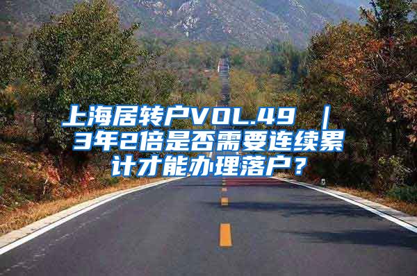 上海居转户VOL.49 ｜ 3年2倍是否需要连续累计才能办理落户？