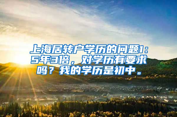 上海居转户学历的问题1：5年3倍，对学历有要求吗？我的学历是初中。