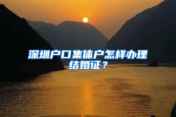 深圳户口集体户怎样办理结婚证？