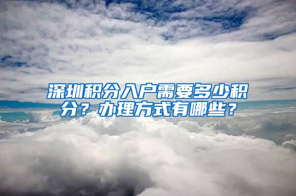 深圳积分入户需要多少积分？办理方式有哪些？