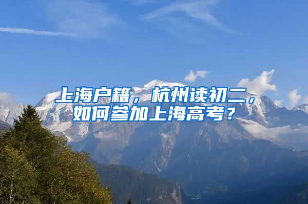 上海户籍，杭州读初二，如何参加上海高考？