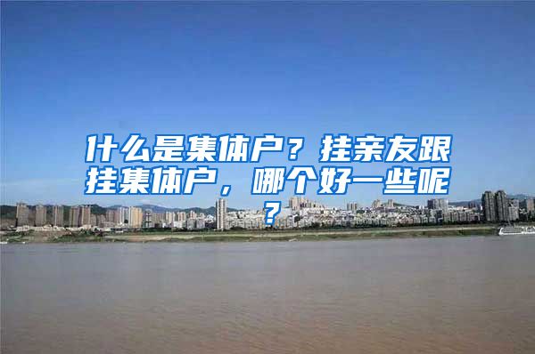 什么是集体户？挂亲友跟挂集体户，哪个好一些呢？