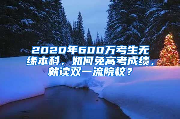 2020年600万考生无缘本科，如何免高考成绩，就读双一流院校？