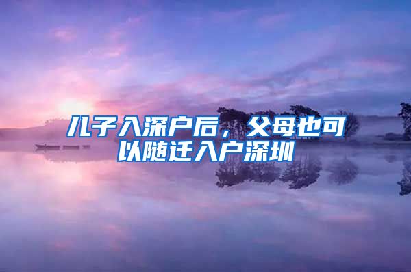 儿子入深户后，父母也可以随迁入户深圳