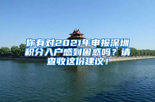 你有对2021年申报深圳积分入户感到困惑吗？请查收这份建议！