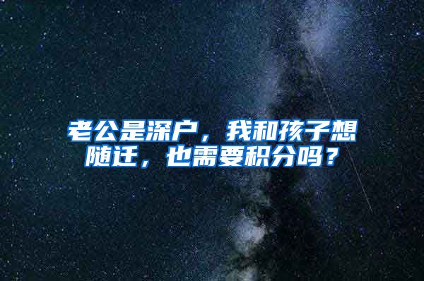 老公是深户，我和孩子想随迁，也需要积分吗？