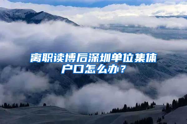 离职读博后深圳单位集体户口怎么办？