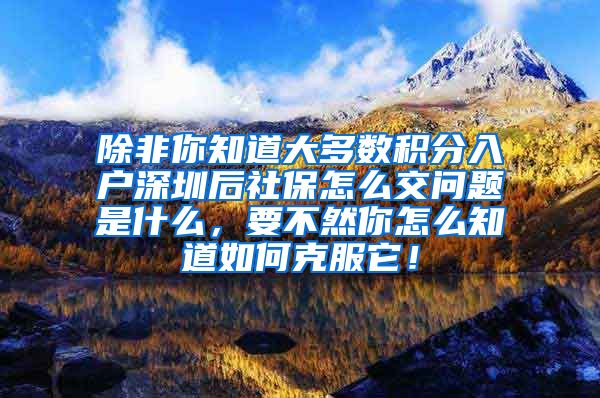 除非你知道大多数积分入户深圳后社保怎么交问题是什么，要不然你怎么知道如何克服它！