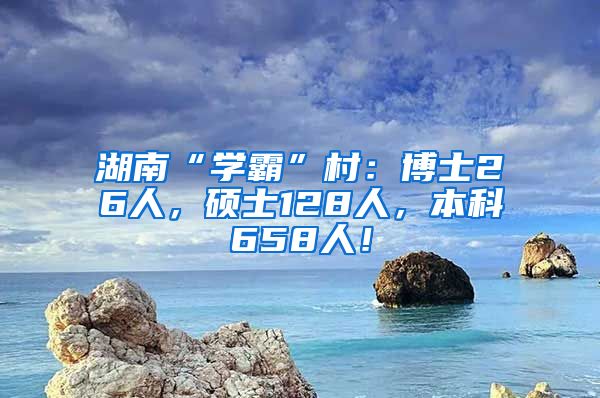 湖南“学霸”村：博士26人，硕士128人，本科658人！