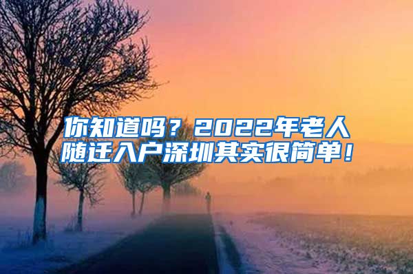 你知道吗？2022年老人随迁入户深圳其实很简单！