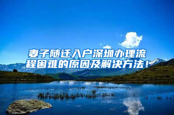 妻子随迁入户深圳办理流程困难的原因及解决方法！