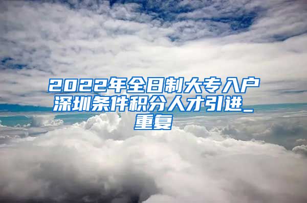 2022年全日制大专入户深圳条件积分人才引进_重复