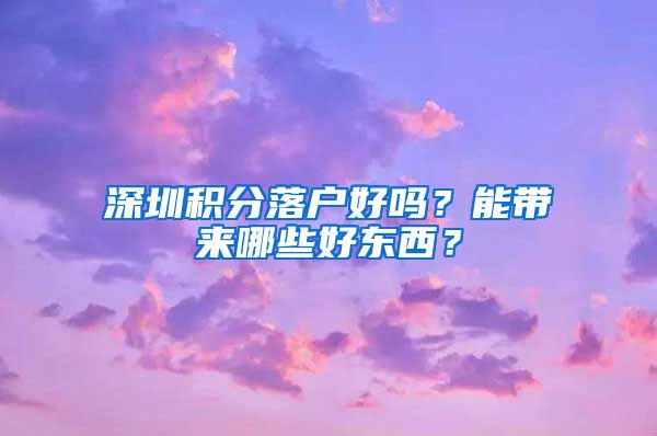 深圳积分落户好吗？能带来哪些好东西？