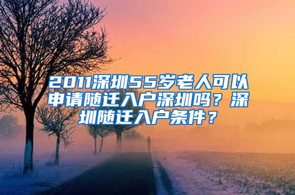 2011深圳55岁老人可以申请随迁入户深圳吗？深圳随迁入户条件？