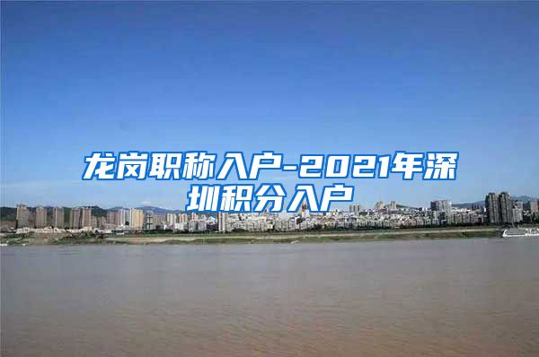 龙岗职称入户-2021年深圳积分入户