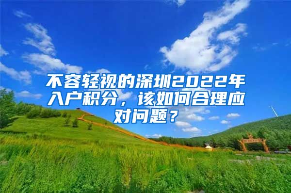 不容轻视的深圳2022年入户积分，该如何合理应对问题？