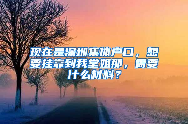 现在是深圳集体户口，想要挂靠到我堂姐那，需要什么材料？