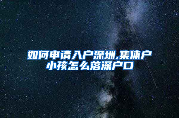 如何申请入户深圳,集体户小孩怎么落深户口