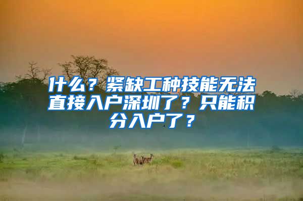 什么？紧缺工种技能无法直接入户深圳了？只能积分入户了？