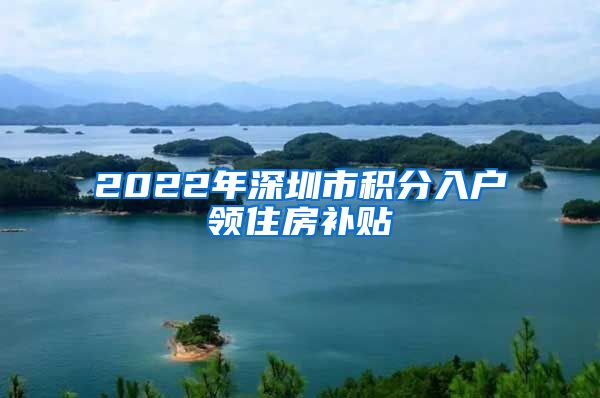 2022年深圳市积分入户领住房补贴