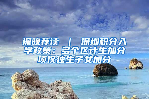 深晚荐读 ｜ 深圳积分入学政策：多个区计生加分项仅独生子女加分